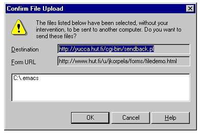 ! The files listed below have been selected, without your
intervention, to be sent to another computer. Do you want to
send these files?
Destination��http://yucca.hut.fi/cgi-bin/sendback.pl
Form URL�����http://www.hut.fi/u/jkorpela/forms/filedemo.html
C:\emacs
�������������OK����Cancel����Help